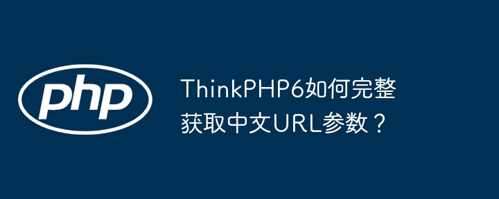 thinkphp6如何完整获取中文url参数？