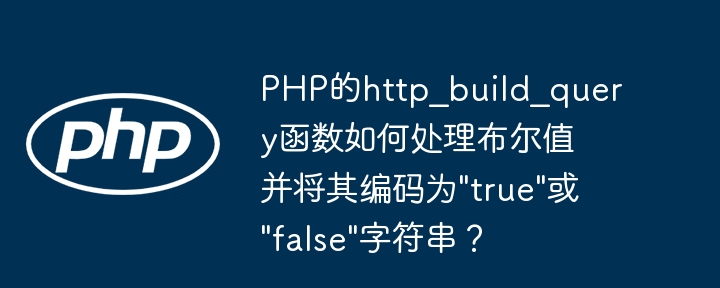 PHP的http_build_query函数如何处理布尔值并将其编码为"true"或"false"字符串？