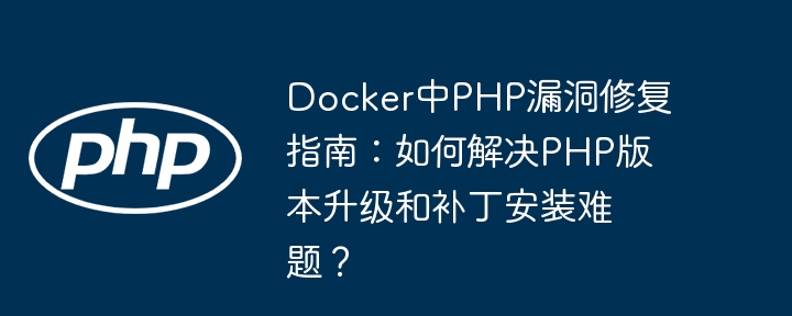 docker中php漏洞修复指南：如何解决php版本升级和补丁安装难题？