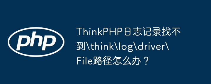 thinkphp日志记录找不到thinklogdriverfile路径怎么办？