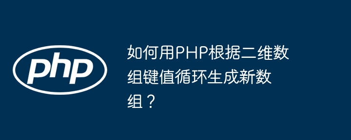 如何用php根据二维数组键值循环生成新数组？