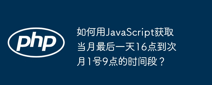 如何用JavaScript获取当月最后一天16点到次月1号9点的时间段？
