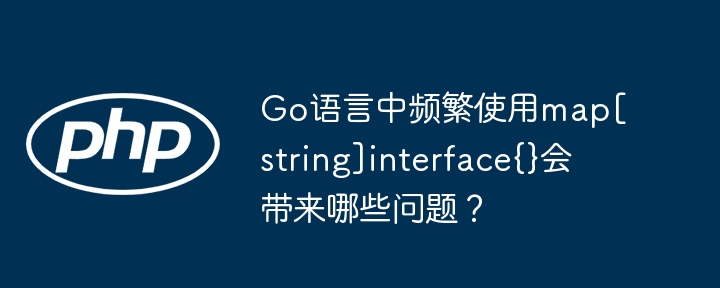 Go语言中频繁使用map[string]interface{}会带来哪些问题？