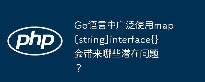 go语言中广泛使用map[string]interface{}会带来哪些潜在问题？
