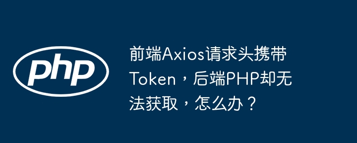前端axios请求头携带token，后端php却无法获取，怎么办？