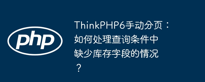 thinkphp6手动分页：如何处理查询条件中缺少库存字段的情况？