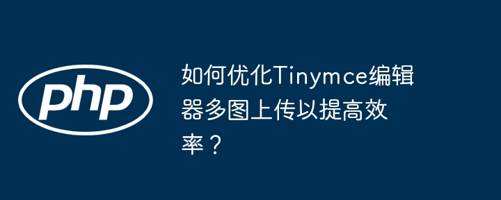 如何优化tinymce编辑器多图上传以提高效率？