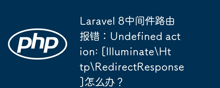 laravel 8中间件路由报错：undefined action: [illuminatehttpredirectresponse]怎么办？