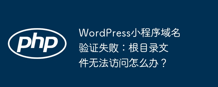 wordpress小程序域名验证失败：根目录文件无法访问怎么办？