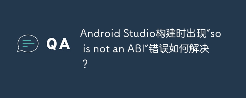 Android Studio构建时出现“so is not an ABI”错误如何解决？