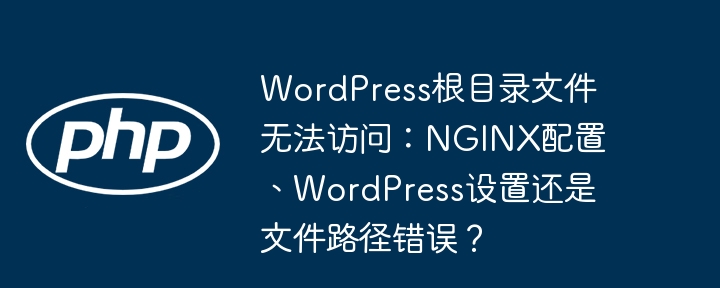 wordpress根目录文件无法访问：nginx配置、wordpress设置还是文件路径错误？