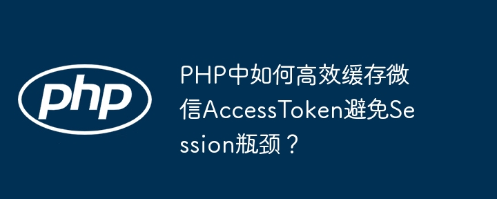 php中如何高效缓存微信accesstoken避免session瓶颈？