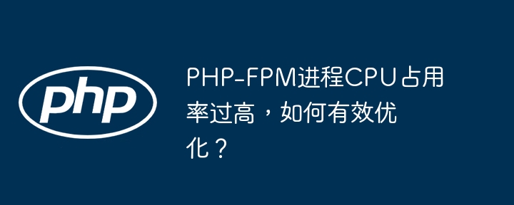 php-fpm进程cpu占用率过高，如何有效优化？