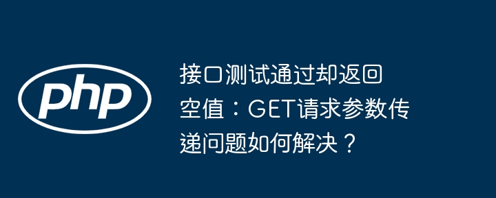 接口测试通过却返回空值：get请求参数传递问题如何解决？