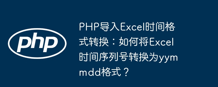 php导入excel时间格式转换：如何将excel时间序列号转换为yymmdd格式？