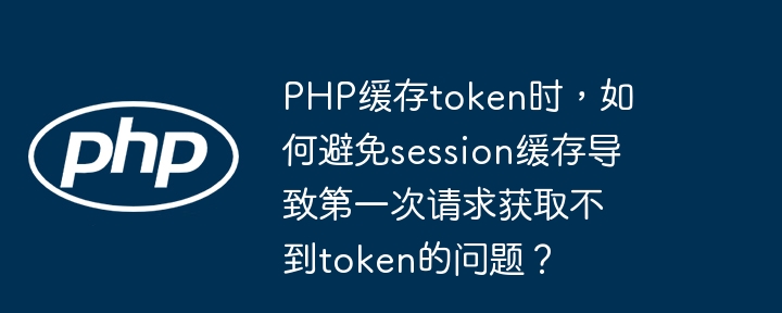 php缓存token时，如何避免session缓存导致第一次请求获取不到token的问题？