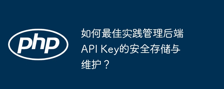 如何最佳实践管理后端api key的安全存储与维护？