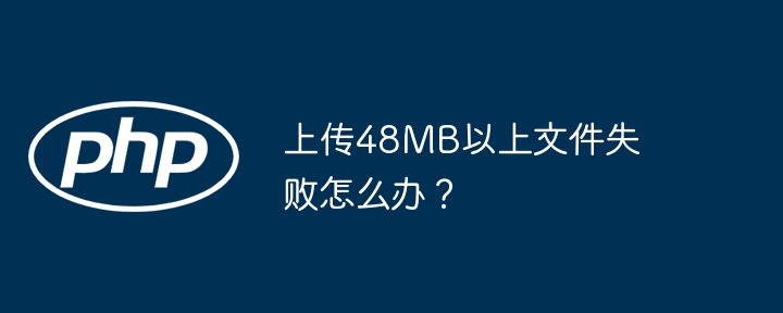 上传48mb以上文件失败怎么办？