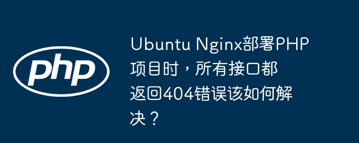 ubuntu nginx部署php项目时，所有接口都返回404错误该如何解决？