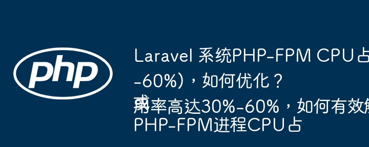 Laravel 系统PHP-FPM CPU占用率过高(30%-60%)，如何优化？或PHP-FPM进程CPU占用率高达30%-60%，如何有效解决？