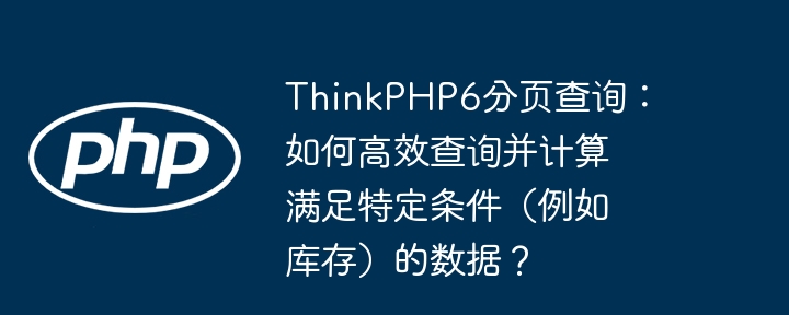 thinkphp6分页查询：如何高效查询并计算满足特定条件（例如库存）的数据？