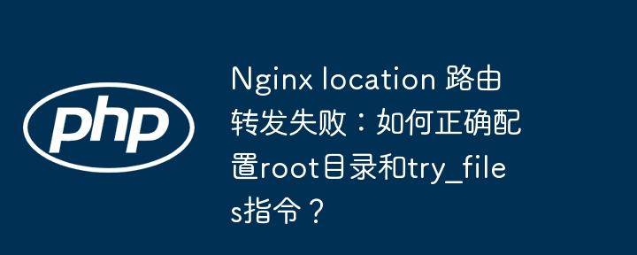 nginx location 路由转发失败：如何正确配置root目录和try_files指令？
