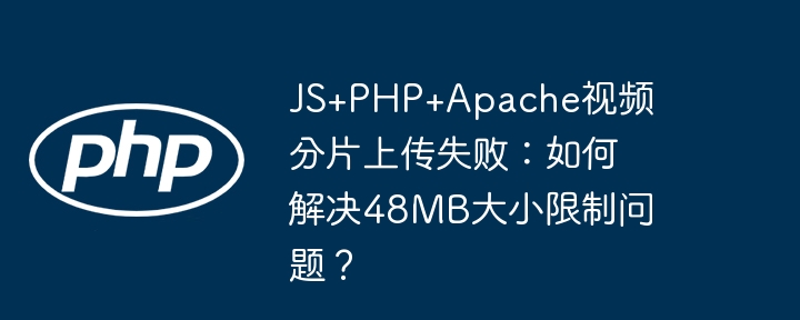 js+php+apache视频分片上传失败：如何解决48mb大小限制问题？