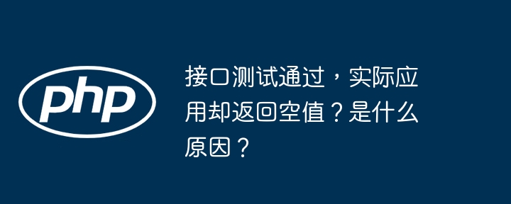 接口测试通过，实际应用却返回空值？是什么原因？