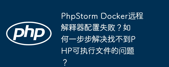 phpstorm docker远程解释器配置失败？如何一步步解决找不到php可执行文件的问题？