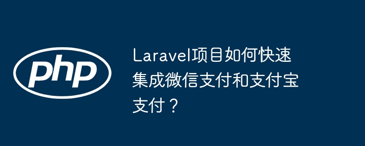 Laravel项目如何快速集成微信支付和支付宝支付？