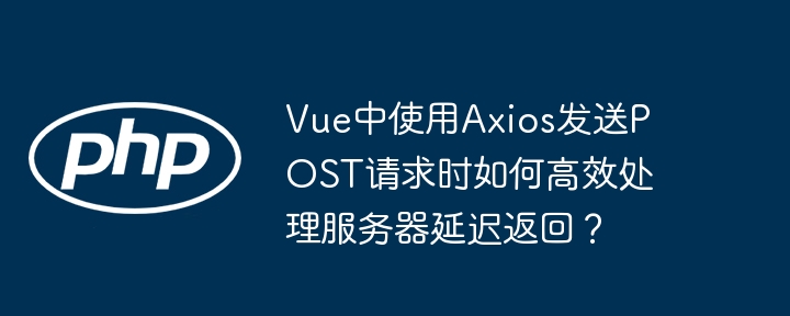 vue中使用axios发送post请求时如何高效处理服务器延迟返回？
