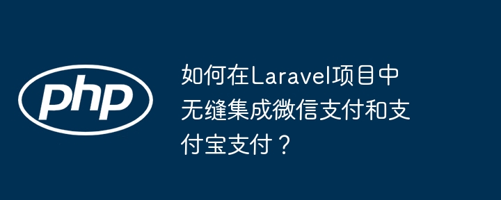 如何在laravel项目中无缝集成微信支付和支付宝支付？