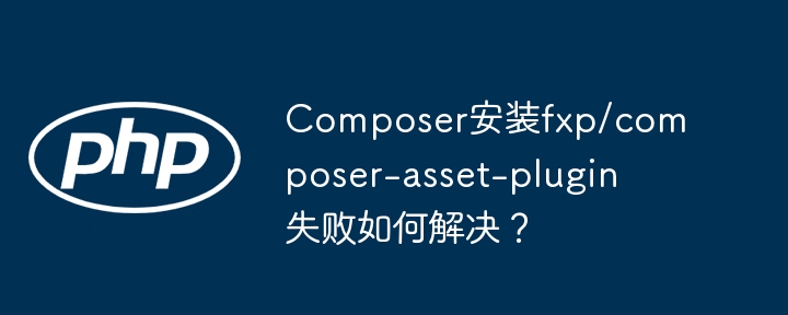 composer安装fxp/composer-asset-plugin失败如何解决？