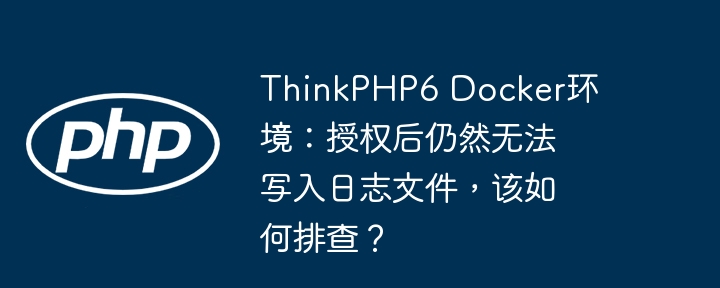 thinkphp6 docker环境：授权后仍然无法写入日志文件，该如何排查？