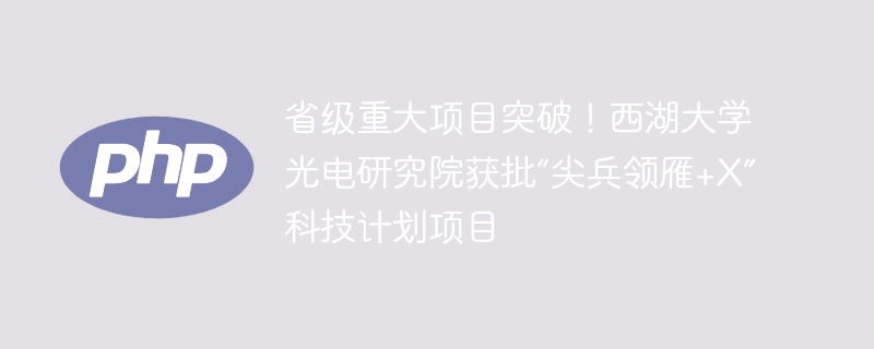 省级重大项目突破！西湖大学光电研究院获批“尖兵领雁+X”科技计划项目