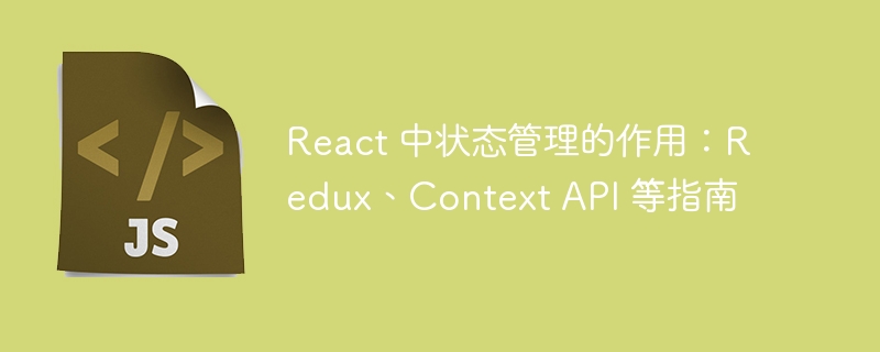 React 中状态管理的作用：Redux、Context API 等指南