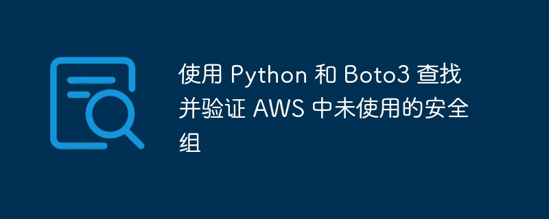 使用 Python 和 Boto3 查找并验证 AWS 中未使用的安全组