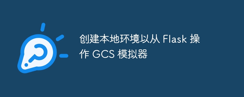 创建本地环境以从 flask 操作 gcs 模拟器