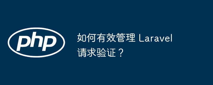 如何有效管理 laravel 请求验证？