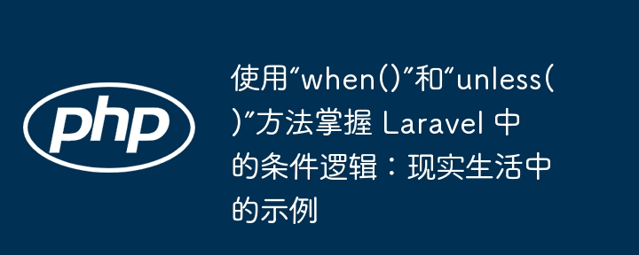 使用“when()”和“unless()”方法掌握 laravel 中的条件逻辑：现实生活中的示例
