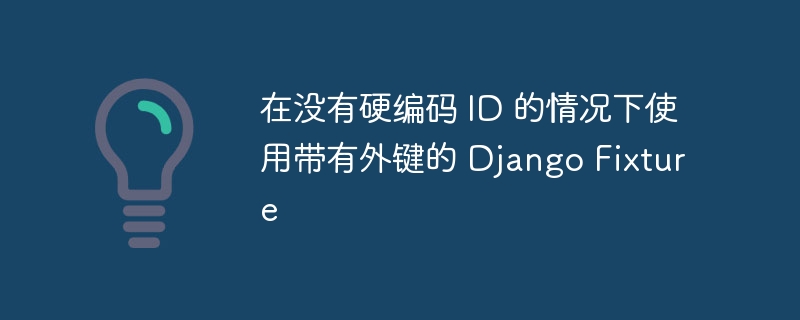 在没有硬编码 id 的情况下使用带有外键的 django fixture
