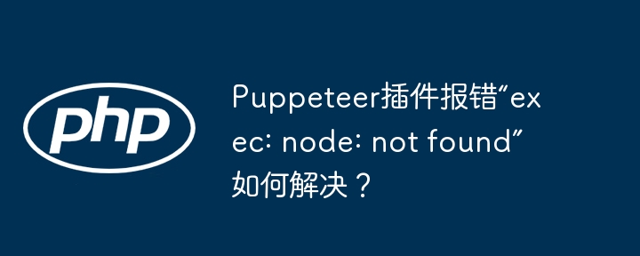puppeteer插件报错“exec: node: not found”如何解决？