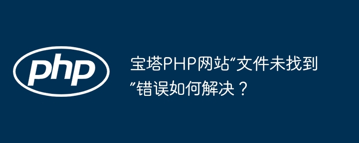 宝塔php网站“文件未找到”错误如何解决？