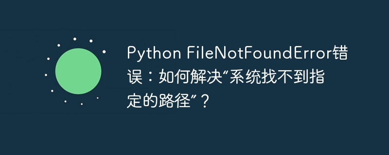 python filenotfounderror错误：如何解决“系统找不到指定的路径”？