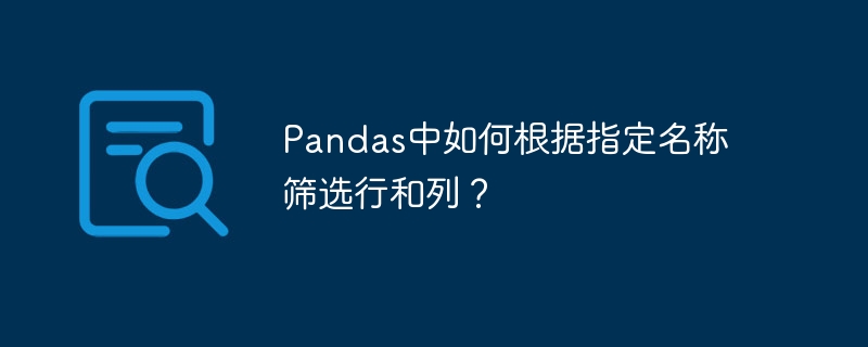 pandas中如何根据指定名称筛选行和列？