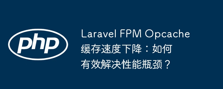 laravel fpm opcache缓存速度下降：如何有效解决性能瓶颈？