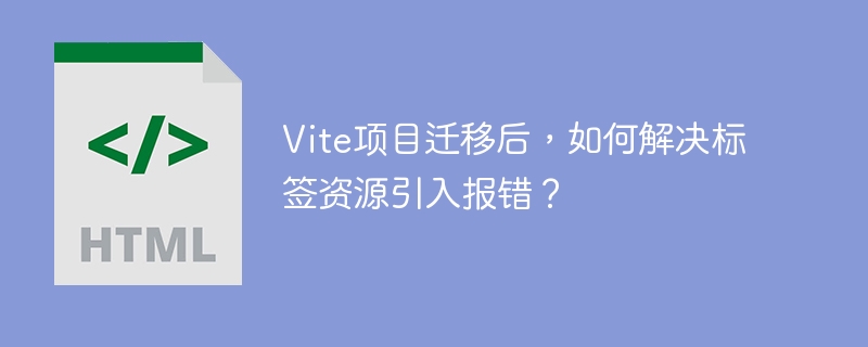 Vite项目迁移后，如何解决标签资源引入报错？