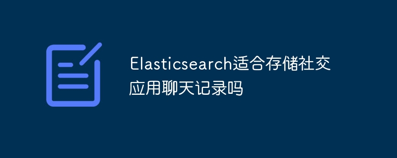 elasticsearch适合存储社交应用聊天记录吗