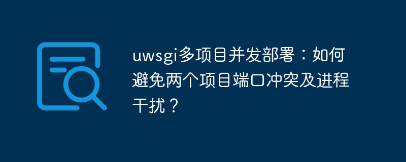 uwsgi多项目并发部署：如何避免两个项目端口冲突及进程干扰？