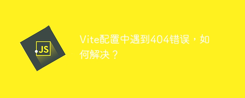 Vite配置中遇到404错误，如何解决？